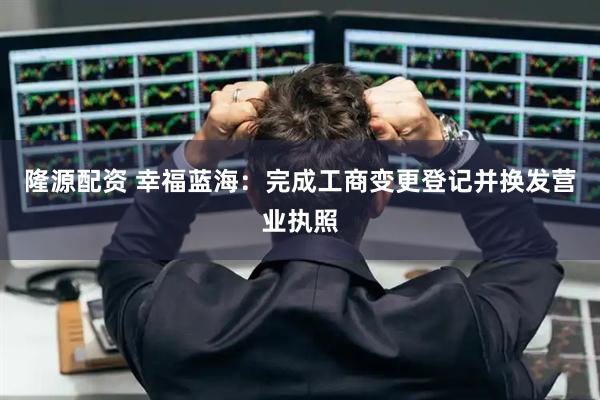 隆源配资 幸福蓝海：完成工商变更登记并换发营业执照
