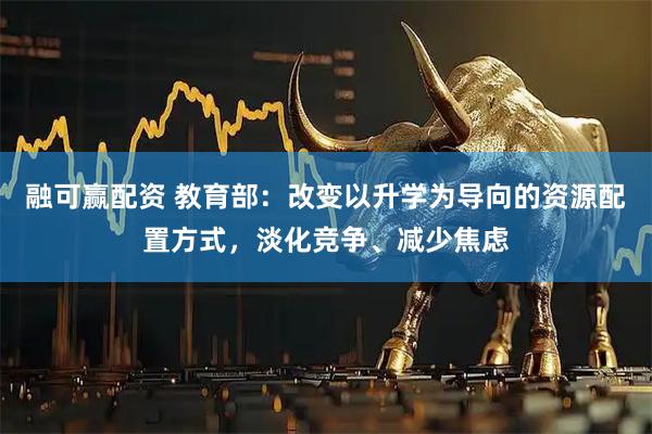 融可赢配资 教育部：改变以升学为导向的资源配置方式，淡化竞争、减少焦虑