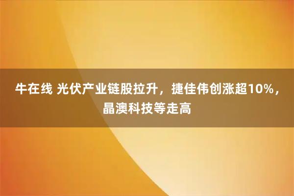 牛在线 光伏产业链股拉升,捷佳伟创涨超10%,晶澳科技等走高