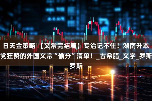 日天金策略 【文常完结篇】专治记不住!湖南升本党狂赞的外国文常“偷分”清单!_古希腊_文学_罗斯