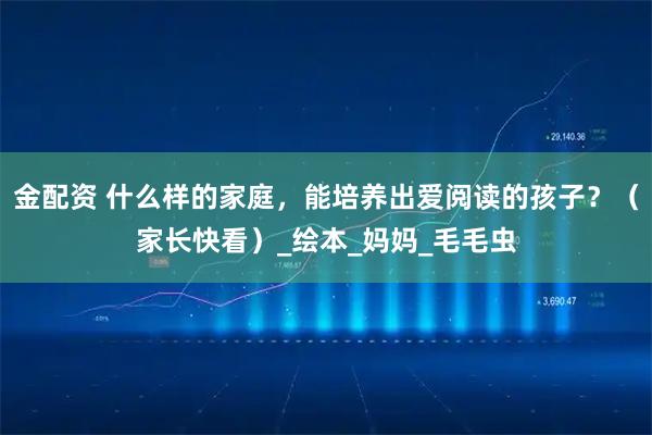 金配资 什么样的家庭,能培养出爱阅读的孩子?(家长快看)_绘本_妈妈_毛毛虫