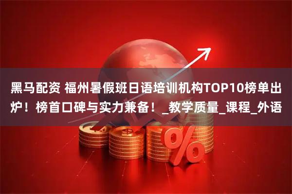 黑马配资 福州暑假班日语培训机构TOP10榜单出炉!榜首口碑与实力兼备!_教学质量_课程_外语