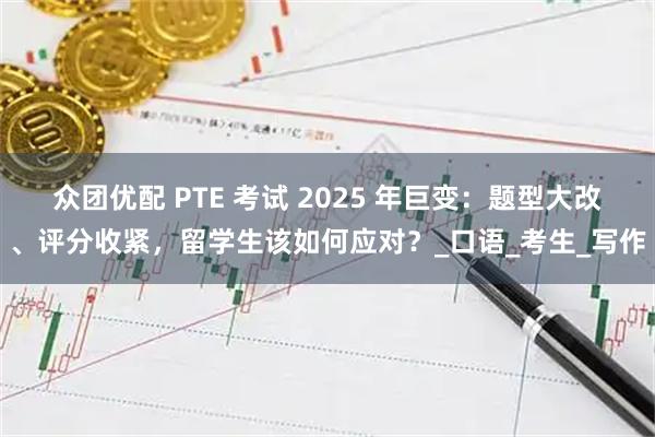 众团优配 PTE 考试 2025 年巨变：题型大改、评分收紧，留学生该如何应对？_口语_考生_写作