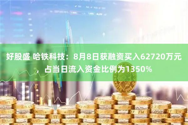 好股盛 哈铁科技:8月8日获融资买入62720万元,占当日流入资金比例为1350%