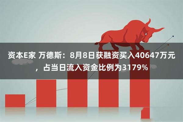 资本E家 万德斯:8月8日获融资买入40647万元,占当日流入资金比例为3179%