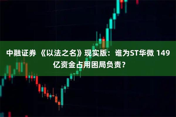 中融证券 《以法之名》现实版：谁为ST华微 149 亿资金占用困局负责？