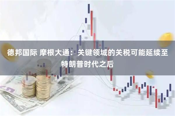 德邦国际 摩根大通：关键领域的关税可能延续至特朗普时代之后