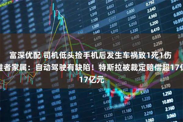 富深优配 司机低头捡手机后发生车祸致1死1伤 遇难者家属:自动驾驶有缺陷!特斯拉被裁定赔偿超17亿元
