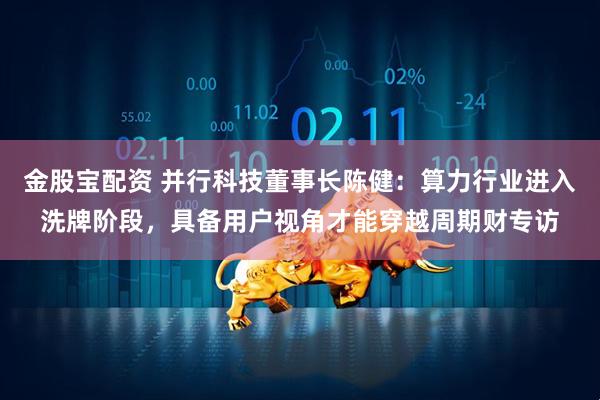 金股宝配资 并行科技董事长陈健：算力行业进入洗牌阶段，具备用户视角才能穿越周期财专访