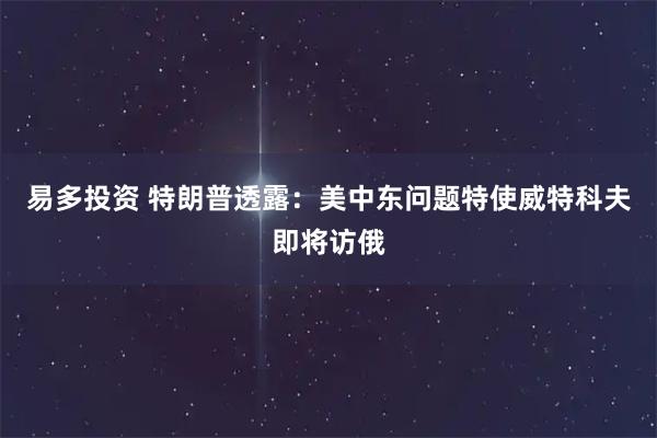 易多投资 特朗普透露：美中东问题特使威特科夫即将访俄