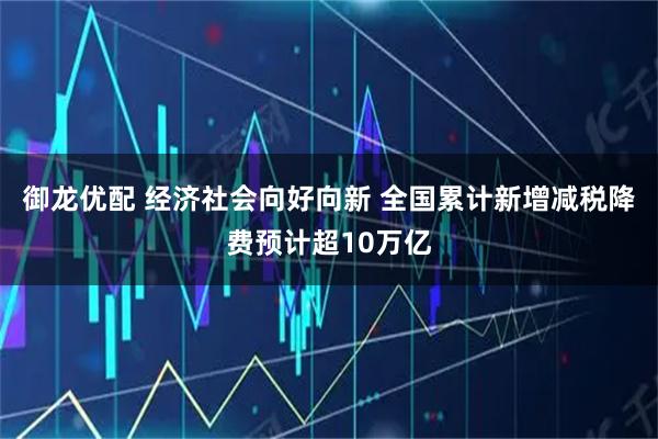 御龙优配 经济社会向好向新 全国累计新增减税降费预计超10万亿