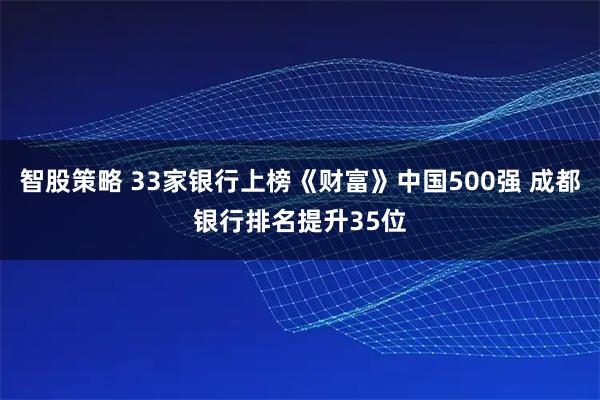 智股策略 33家银行上榜《财富》中国500强 成都银行排名提升35位