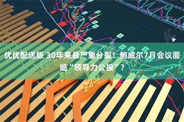 优优配送版 30年来最严重分裂!鲍威尔7月会议面临“领导力公投”?