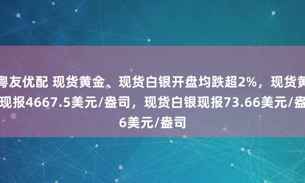 粤友优配 现货黄金、现货白银开盘均跌超2%，现货黄金现报4667.5美元/盎司，现货白银现报73.66美元/盎司
