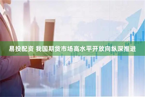 易投配资 我国期货市场高水平开放向纵深推进