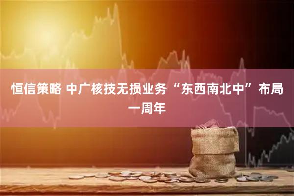 恒信策略 中广核技无损业务 “东西南北中” 布局一周年