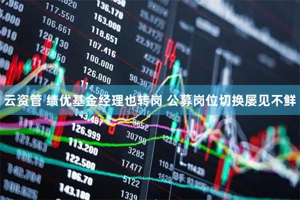 云资管 绩优基金经理也转岗 公募岗位切换屡见不鲜