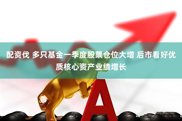 配资伐 多只基金一季度股票仓位大增 后市看好优质核心资产业绩增长