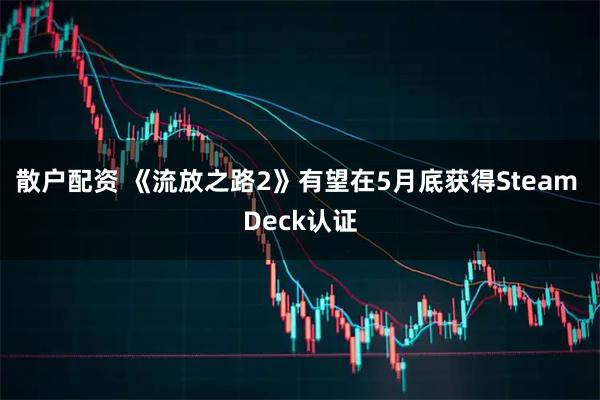 散户配资 《流放之路2》有望在5月底获得Steam Deck认证