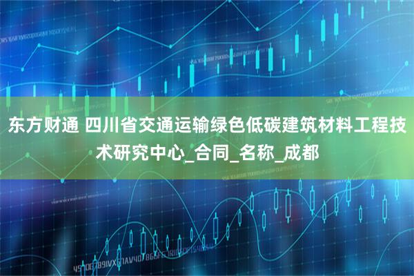 东方财通 四川省交通运输绿色低碳建筑材料工程技术研究中心_合同_名称_成都