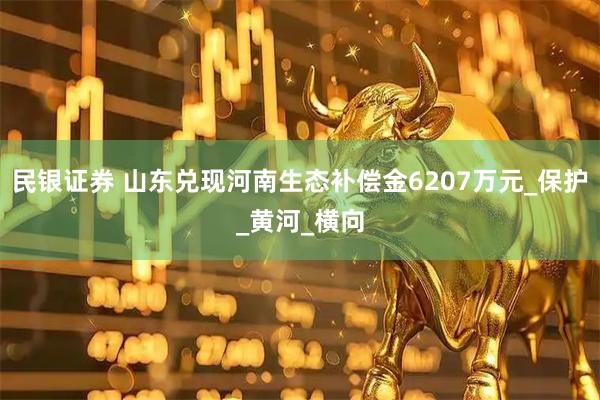 民银证券 山东兑现河南生态补偿金6207万元_保护_黄河_横向