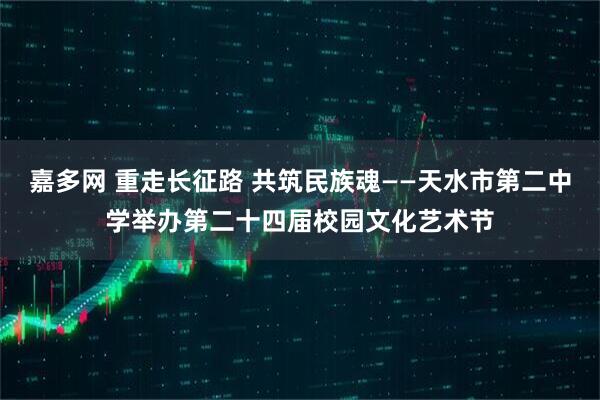 嘉多网 重走长征路 共筑民族魂——天水市第二中学举办第二十四届校园文化艺术节