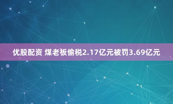 优股配资 煤老板偷税2.17亿元被罚3.69亿元