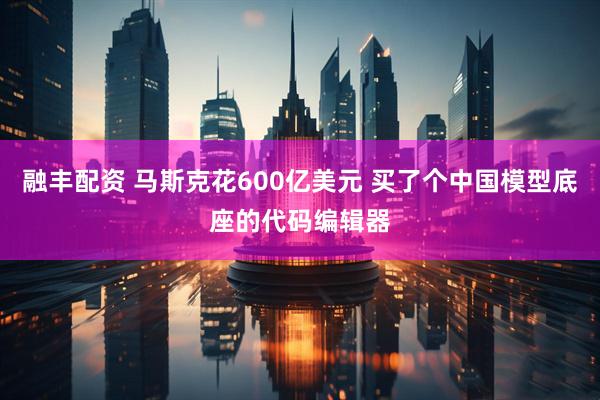 融丰配资 马斯克花600亿美元 买了个中国模型底座的代码编辑器