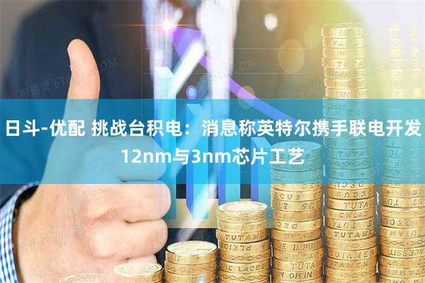 日斗-优配 挑战台积电：消息称英特尔携手联电开发12nm与3nm芯片工艺