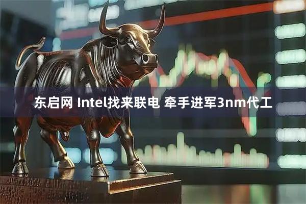 东启网 Intel找来联电 牵手进军3nm代工