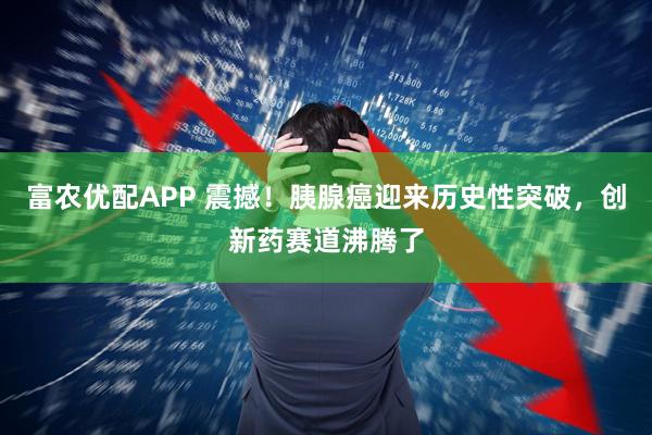富农优配APP 震撼！胰腺癌迎来历史性突破，创新药赛道沸腾了