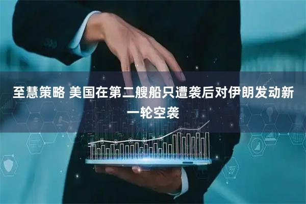 至慧策略 美国在第二艘船只遭袭后对伊朗发动新一轮空袭