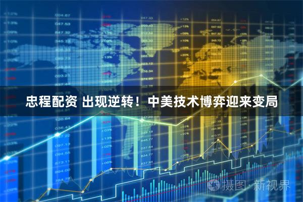 忠程配资 出现逆转！中美技术博弈迎来变局