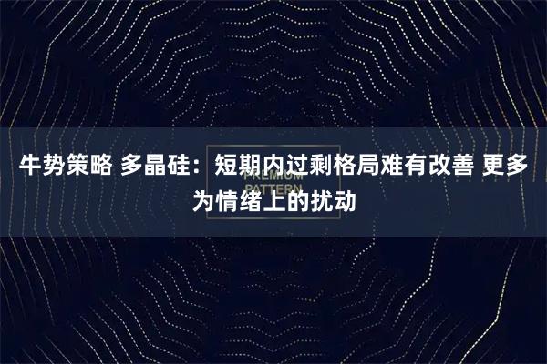 牛势策略 多晶硅：短期内过剩格局难有改善 更多为情绪上的扰动