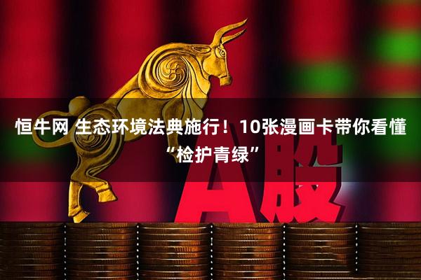恒牛网 生态环境法典施行！10张漫画卡带你看懂“检护青绿”