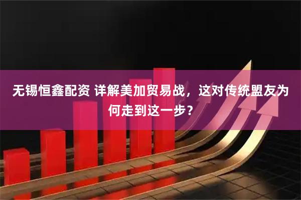 无锡恒鑫配资 详解美加贸易战，这对传统盟友为何走到这一步？
