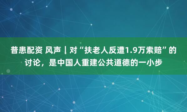 普患配资 风声｜对“扶老人反遭1.9万索赔”的讨论，是中国人重建公共道德的一小步