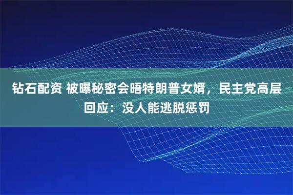 钻石配资 被曝秘密会晤特朗普女婿，民主党高层回应：没人能逃脱惩罚