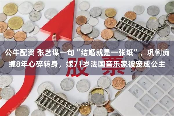 公牛配资 张艺谋一句“结婚就是一张纸”，巩俐痴缠8年心碎转身，嫁71岁法国音乐家被宠成公主